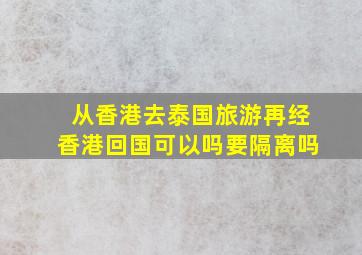 从香港去泰国旅游再经香港回国可以吗要隔离吗