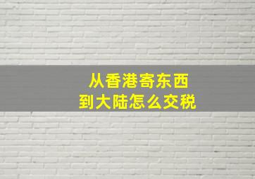 从香港寄东西到大陆怎么交税