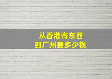 从香港寄东西到广州要多少钱