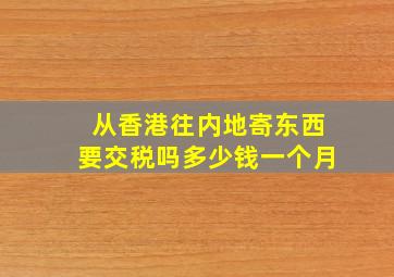 从香港往内地寄东西要交税吗多少钱一个月