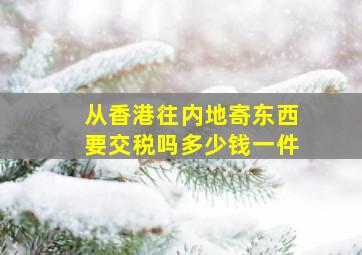 从香港往内地寄东西要交税吗多少钱一件