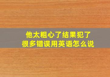 他太粗心了结果犯了很多错误用英语怎么说