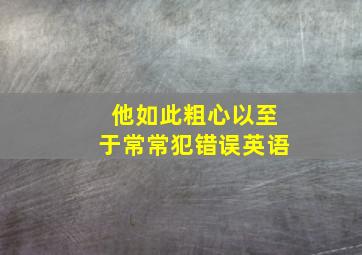 他如此粗心以至于常常犯错误英语