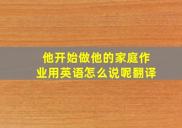 他开始做他的家庭作业用英语怎么说呢翻译