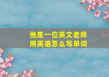 他是一位英文老师用英语怎么写单词