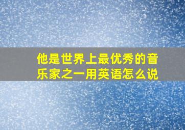 他是世界上最优秀的音乐家之一用英语怎么说