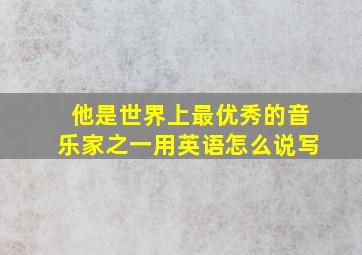 他是世界上最优秀的音乐家之一用英语怎么说写