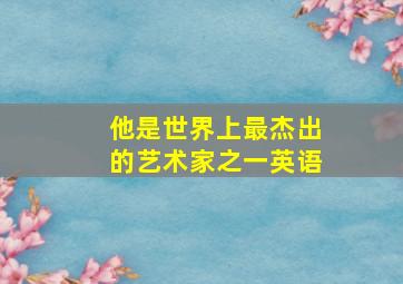 他是世界上最杰出的艺术家之一英语