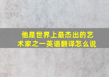 他是世界上最杰出的艺术家之一英语翻译怎么说