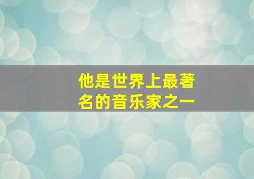 他是世界上最著名的音乐家之一