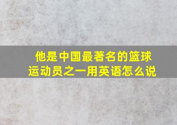 他是中国最著名的篮球运动员之一用英语怎么说