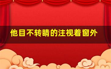 他目不转睛的注视着窗外