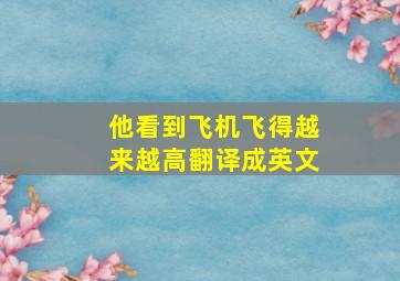 他看到飞机飞得越来越高翻译成英文