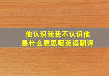 他认识我我不认识他是什么意思呢英语翻译