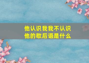 他认识我我不认识他的歇后语是什么