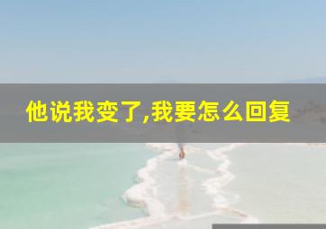 他说我变了,我要怎么回复