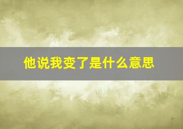 他说我变了是什么意思