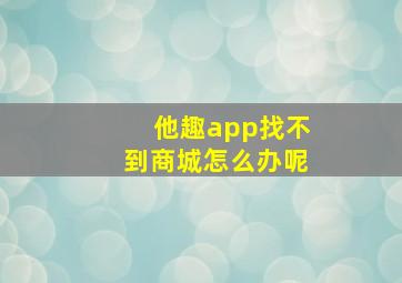 他趣app找不到商城怎么办呢