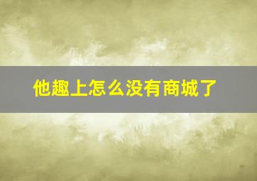 他趣上怎么没有商城了