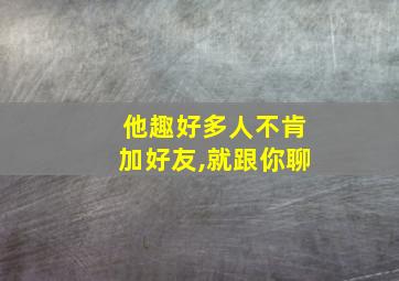 他趣好多人不肯加好友,就跟你聊