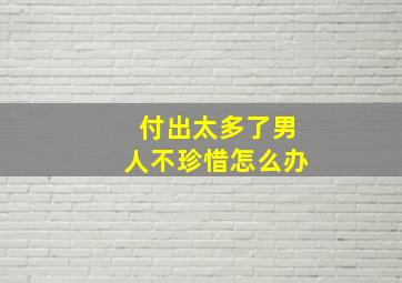 付出太多了男人不珍惜怎么办