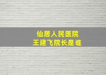 仙居人民医院王建飞院长是谁