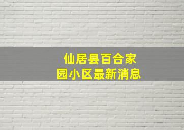 仙居县百合家园小区最新消息