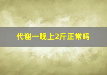 代谢一晚上2斤正常吗