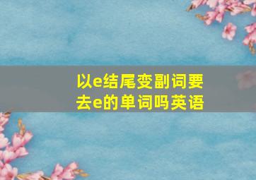 以e结尾变副词要去e的单词吗英语