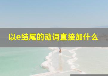 以e结尾的动词直接加什么