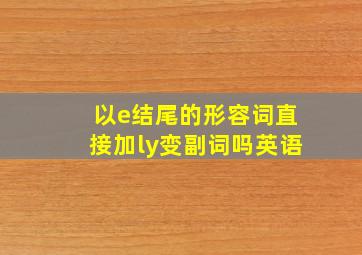 以e结尾的形容词直接加ly变副词吗英语