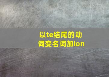 以te结尾的动词变名词加ion