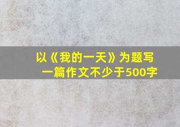 以《我的一天》为题写一篇作文不少于500字