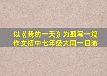 以《我的一天》为题写一篇作文初中七年级大同一日游