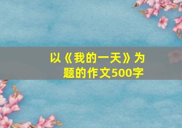 以《我的一天》为题的作文500字