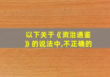 以下关于《资治通鉴》的说法中,不正确的