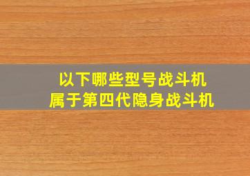 以下哪些型号战斗机属于第四代隐身战斗机