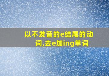 以不发音的e结尾的动词,去e加ing单词