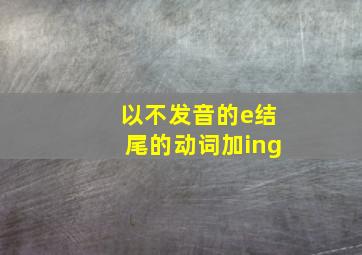 以不发音的e结尾的动词加ing