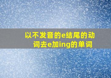 以不发音的e结尾的动词去e加ing的单词