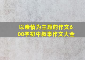 以亲情为主题的作文600字初中叙事作文大全