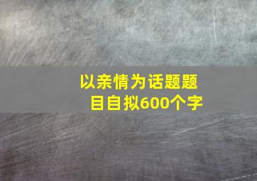 以亲情为话题题目自拟600个字