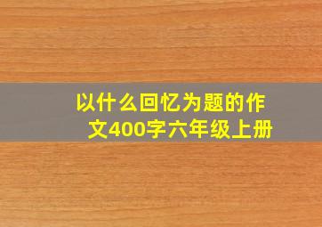 以什么回忆为题的作文400字六年级上册