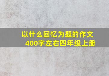 以什么回忆为题的作文400字左右四年级上册