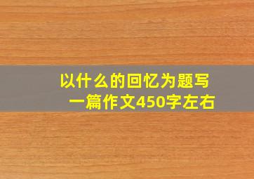 以什么的回忆为题写一篇作文450字左右