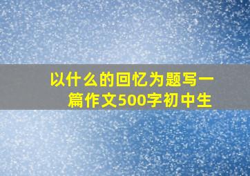 以什么的回忆为题写一篇作文500字初中生