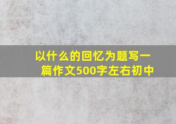 以什么的回忆为题写一篇作文500字左右初中