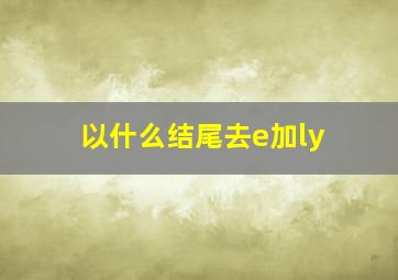 以什么结尾去e加ly