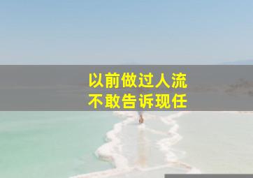 以前做过人流不敢告诉现任