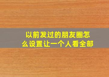 以前发过的朋友圈怎么设置让一个人看全部